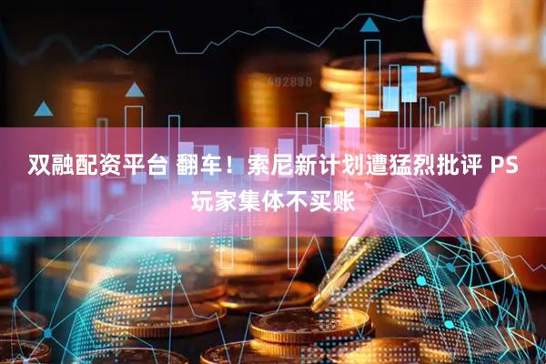 双融配资平台 翻车！索尼新计划遭猛烈批评 PS玩家集体不买账
