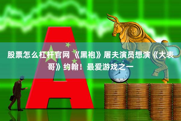 股票怎么杠杆官网 《黑袍》屠夫演员想演《大表哥》约翰！最爱游戏之一