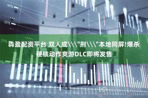 犇盈配资平台 双人成\＂刑\＂本地同屏!爆杀硬核动作爽游DLC即将发售