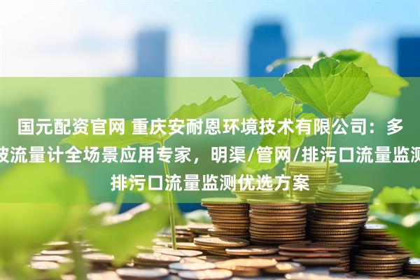 国元配资官网 重庆安耐恩环境技术有限公司：多普勒超声波流量计全场景应用专家，明渠/管网/排污口流量监测优选方案