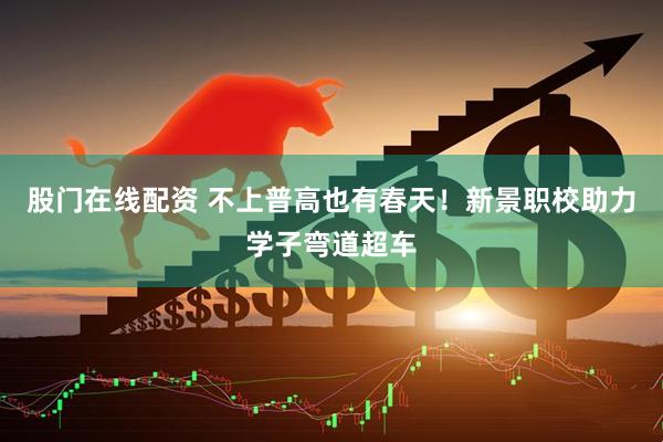 股门在线配资 不上普高也有春天！新景职校助力学子弯道超车