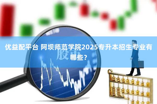 优益配平台 阿坝师范学院2025专升本招生专业有哪些？