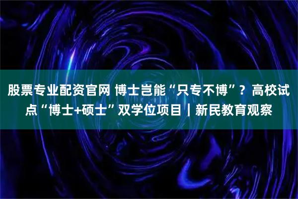 股票专业配资官网 博士岂能“只专不博”？高校试点“博士+硕士”双学位项目｜新民教育观察