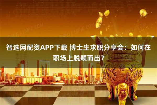 智选网配资APP下载 博士生求职分享会：如何在职场上脱颖而出？