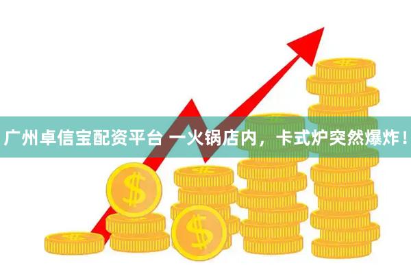 广州卓信宝配资平台 一火锅店内，卡式炉突然爆炸！