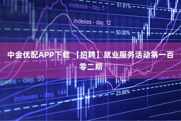 中金优配APP下载 【招聘】就业服务活动第一百零二期