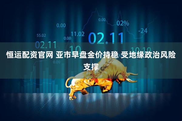 恒运配资官网 亚市早盘金价持稳 受地缘政治风险支撑