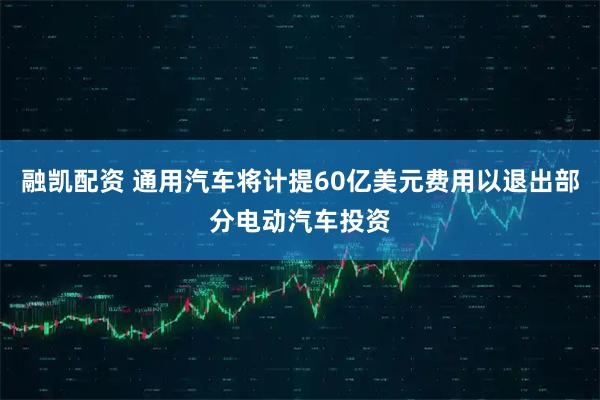 融凯配资 通用汽车将计提60亿美元费用以退出部分电动汽车投资