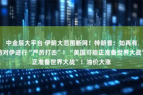 中金辰大平台 伊朗大范围断网！特朗普：如再有人员死亡，将对伊进行“严厉打击”！“美国可能正准备世界大战”！油价大涨