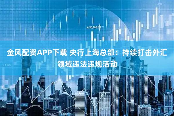 金风配资APP下载 央行上海总部：持续打击外汇领域违法违规活动