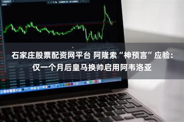 石家庄股票配资网平台 阿隆索“神预言”应验：仅一个月后皇马换帅启用阿韦洛亚