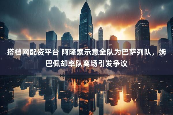 搭档网配资平台 阿隆索示意全队为巴萨列队，姆巴佩却率队离场引发争议