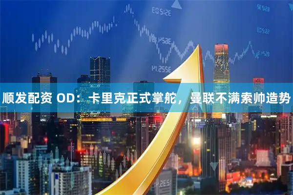 顺发配资 OD：卡里克正式掌舵，曼联不满索帅造势