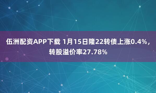 伍洲配资APP下载 1月15日隆22转债上涨0.4%，转股溢价率27.78%
