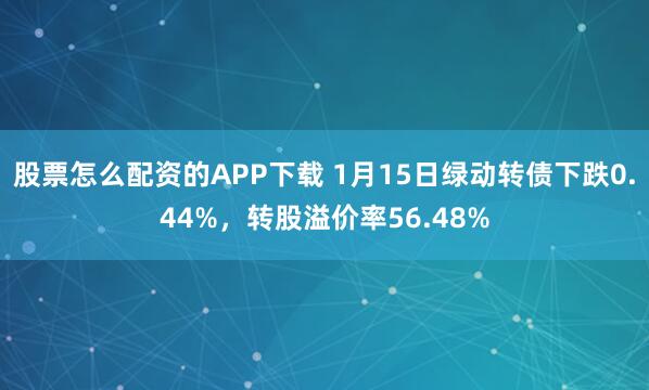 股票怎么配资的APP下载 1月15日绿动转债下跌0.44%，转股溢价率56.48%