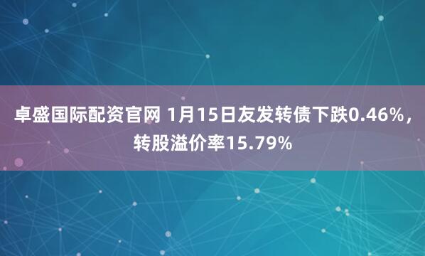 卓盛国际配资官网 1月15日友发转债下跌0.46%，转股溢价率15.79%