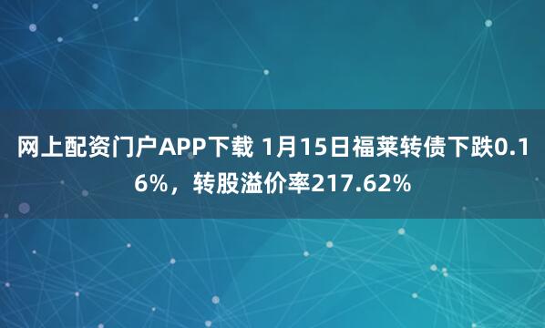 网上配资门户APP下载 1月15日福莱转债下跌0.16%，转股溢价率217.62%