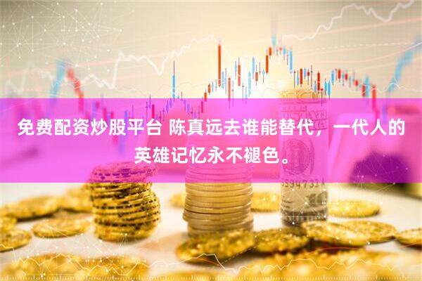 免费配资炒股平台 陈真远去谁能替代，一代人的英雄记忆永不褪色。