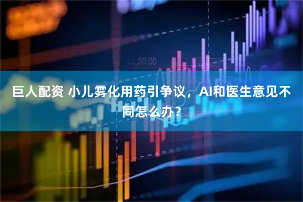 巨人配资 小儿雾化用药引争议，AI和医生意见不同怎么办？