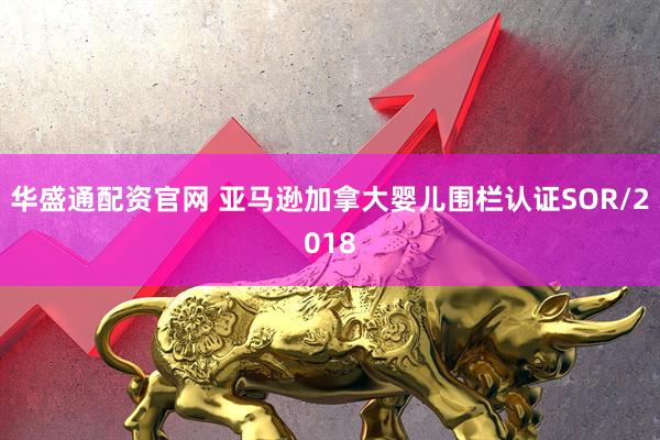 华盛通配资官网 亚马逊加拿大婴儿围栏认证SOR/2018