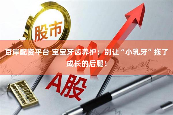 百岸配资平台 宝宝牙齿养护：别让“小乳牙”拖了成长的后腿！