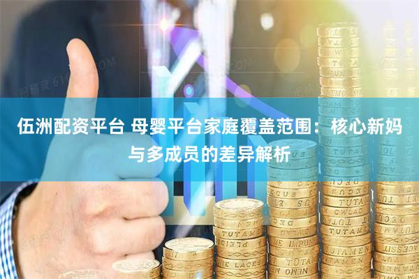 伍洲配资平台 母婴平台家庭覆盖范围：核心新妈与多成员的差异解析