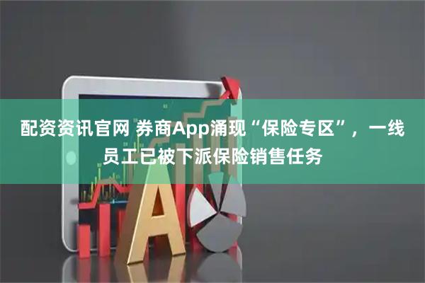 配资资讯官网 券商App涌现“保险专区”，一线员工已被下派保险销售任务