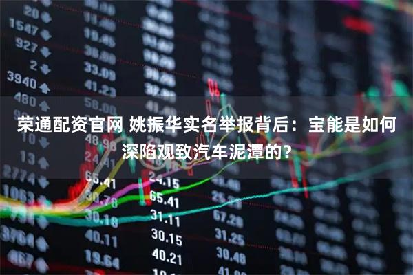 荣通配资官网 姚振华实名举报背后：宝能是如何深陷观致汽车泥潭的？