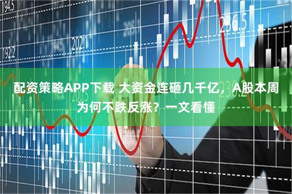 配资策略APP下载 大资金连砸几千亿，A股本周为何不跌反涨？一文看懂