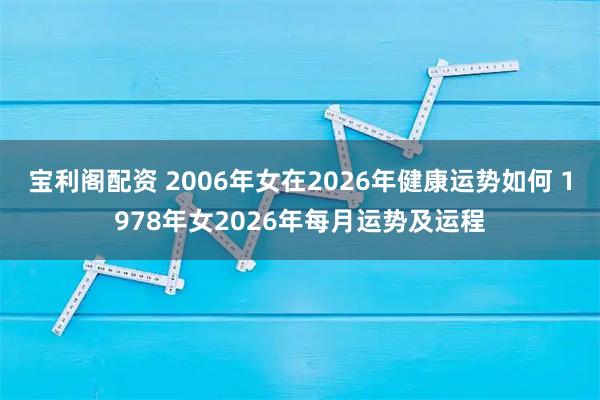 宝利阁配资 2006年女在2026年健康运势如何 1978年女2026年每月运势及运程