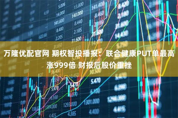 万隆优配官网 期权智投播报：联合健康PUT单最高涨999倍 财报后股价重挫
