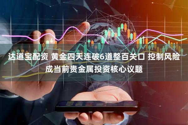达道宝配资 黄金四天连破6道整百关口 控制风险成当前贵金属投资核心议题