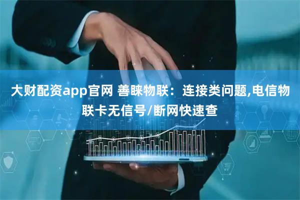 大财配资app官网 善睐物联：连接类问题,电信物联卡无信号/断网快速查