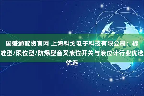 国盛通配资官网 上海科戈电子科技有限公司：标准型/限位型/防爆型音叉液位开关与液位计行业优选