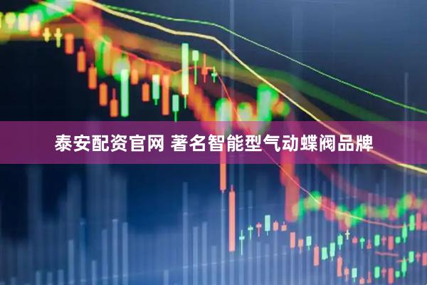 泰安配资官网 著名智能型气动蝶阀品牌
