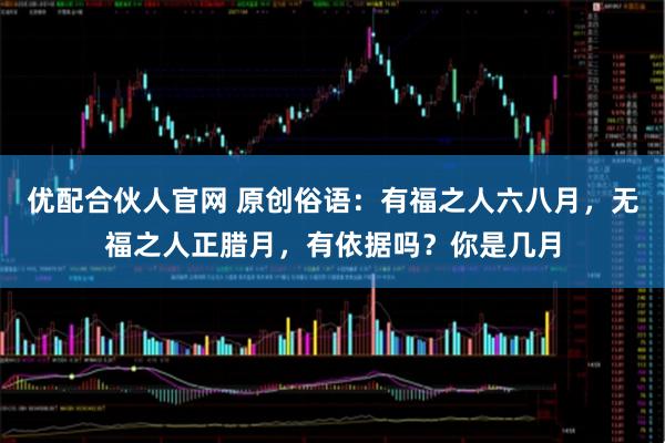 优配合伙人官网 原创俗语：有福之人六八月，无福之人正腊月，有依据吗？你是几月