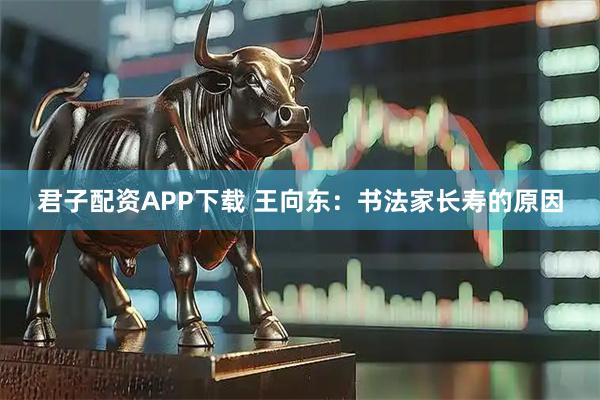 君子配资APP下载 王向东：书法家长寿的原因