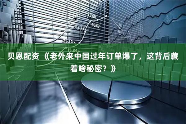 贝恩配资 《老外来中国过年订单爆了，这背后藏着啥秘密？》