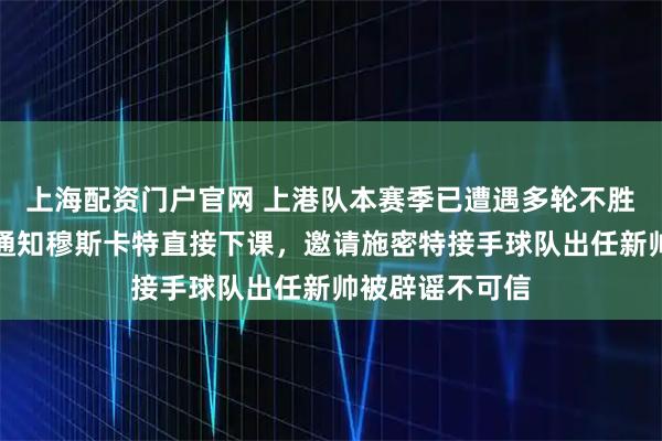 上海配资门户官网 上港队本赛季已遭遇多轮不胜！俱乐部为此通知穆斯卡特直接下课，邀请施密特接手球队出任新帅被辟谣不可信