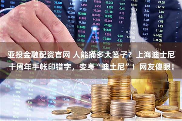 亚投金融配资官网 人能捅多大篓子？上海迪士尼十周年手帐印错字，变身“迪土尼”！网友傻眼！