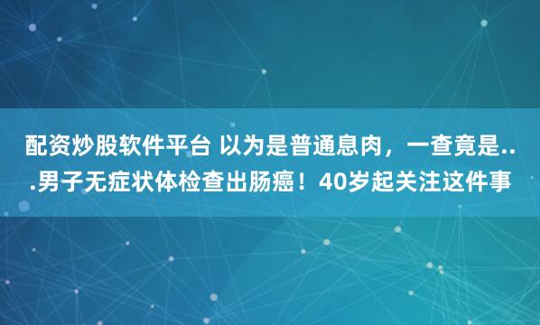 配资炒股软件平台 以为是普通息肉，一查竟是...男子无症状体检查出肠癌！40岁起关注这件事