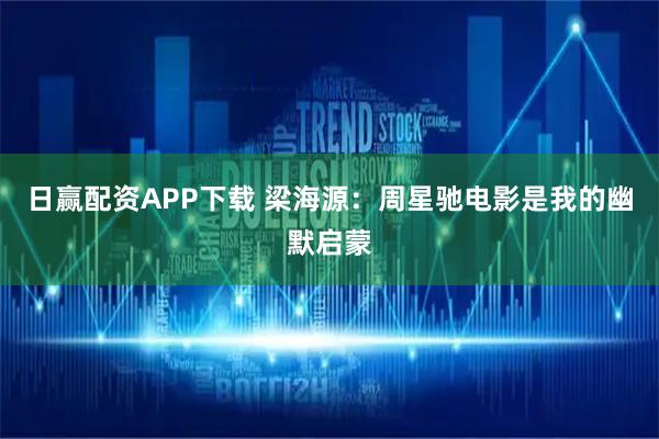 日赢配资APP下载 梁海源：周星驰电影是我的幽默启蒙