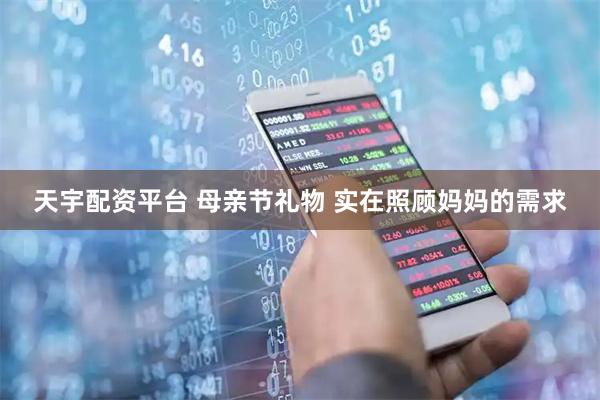 天宇配资平台 母亲节礼物 实在照顾妈妈的需求