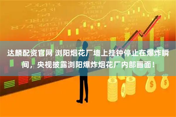 达麟配资官网 浏阳烟花厂墙上挂钟停止在爆炸瞬间，央视披露浏阳爆炸烟花厂内部画面！