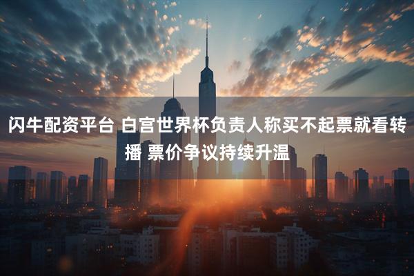 闪牛配资平台 白宫世界杯负责人称买不起票就看转播 票价争议持续升温