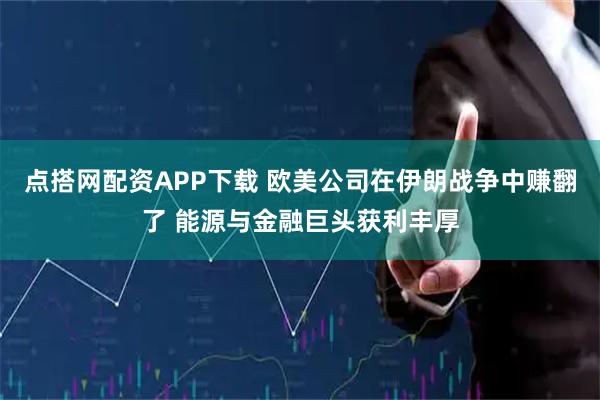 点搭网配资APP下载 欧美公司在伊朗战争中赚翻了 能源与金融巨头获利丰厚