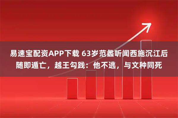 易速宝配资APP下载 63岁范蠡听闻西施沉江后随即遁亡，越王勾践：他不逃，与文种同死