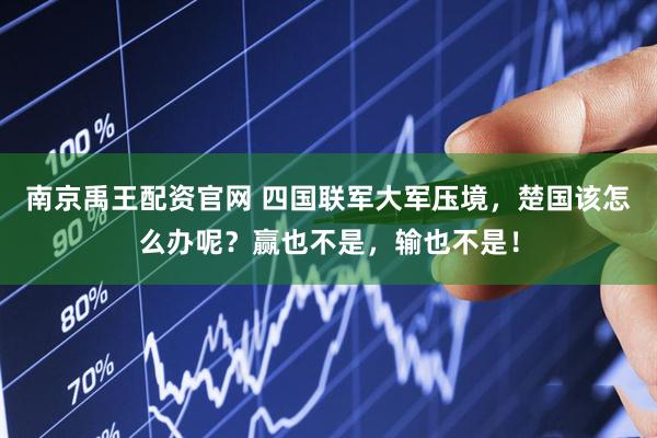 南京禹王配资官网 四国联军大军压境，楚国该怎么办呢？赢也不是，输也不是！