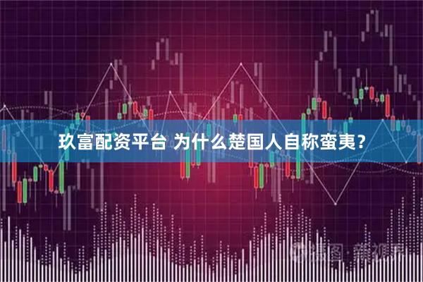 玖富配资平台 为什么楚国人自称蛮夷？