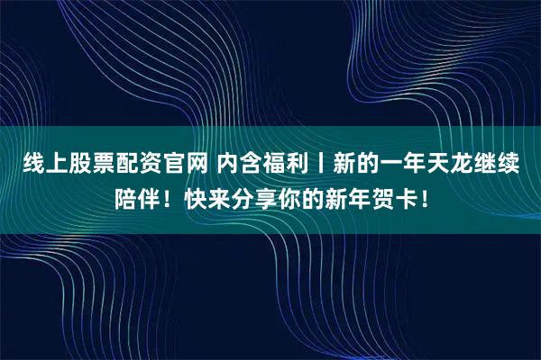 线上股票配资官网 内含福利丨新的一年天龙继续陪伴！快来分享你的新年贺卡！